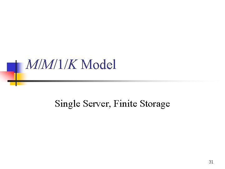 M/M/1/K Model Single Server, Finite Storage 31 