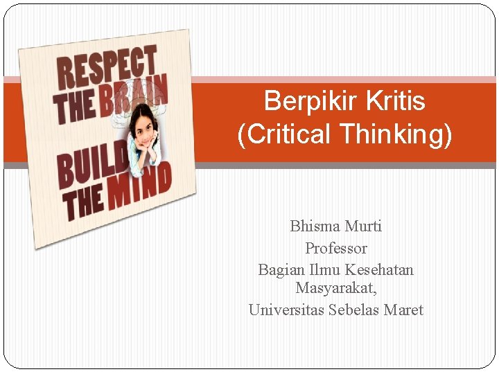 Berpikir Kritis (Critical Thinking) Bhisma Murti Professor Bagian Ilmu Kesehatan Masyarakat, Universitas Sebelas Maret