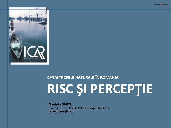 CATASTROFELE NATURALE ÎN ROM NIA RISC ŞI PERCEPŢIE Daniela GHEŢU Director Editorial Revista PRIMM