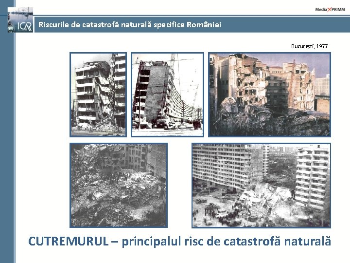 Riscurile de catastrofă naturală specifice României Bucureşti, 1977 CUTREMURUL – principalul risc de catastrofă