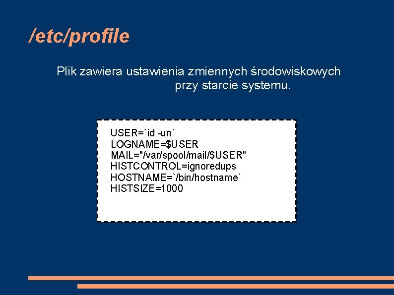 /etc/profile Plik zawiera ustawienia zmiennych środowiskowych przy starcie systemu. USER=`id -un` LOGNAME=$USER MAIL="/var/spool/mail/$USER" HISTCONTROL=ignoredups