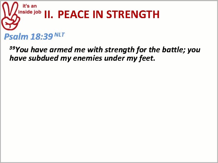 II. PEACE IN STRENGTH Psalm 18: 39 NLT 39 You have armed me with