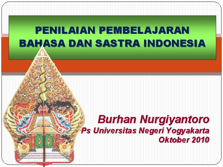 PENILAIAN PEMBELAJARAN BAHASA DAN SASTRA INDONESIA Burhan Nurgiyantoro FBS/PPs Universitas Negeri Yogyakarta Oktober 2010