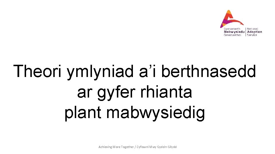 Theori ymlyniad a’i berthnasedd ar gyfer rhianta plant mabwysiedig Achieving More Together / Cyflawni