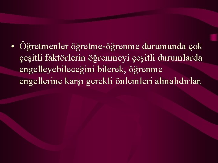  • Öğretmenler öğretme-öğrenme durumunda çok çeşitli faktörlerin öğrenmeyi çeşitli durumlarda engelleyebileceğini bilerek, öğrenme