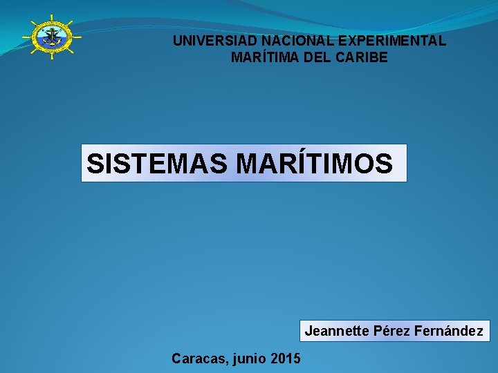 UNIVERSIAD NACIONAL EXPERIMENTAL MARÍTIMA DEL CARIBE SISTEMAS MARÍTIMOS Jeannette Pérez Fernández Caracas, junio 2015