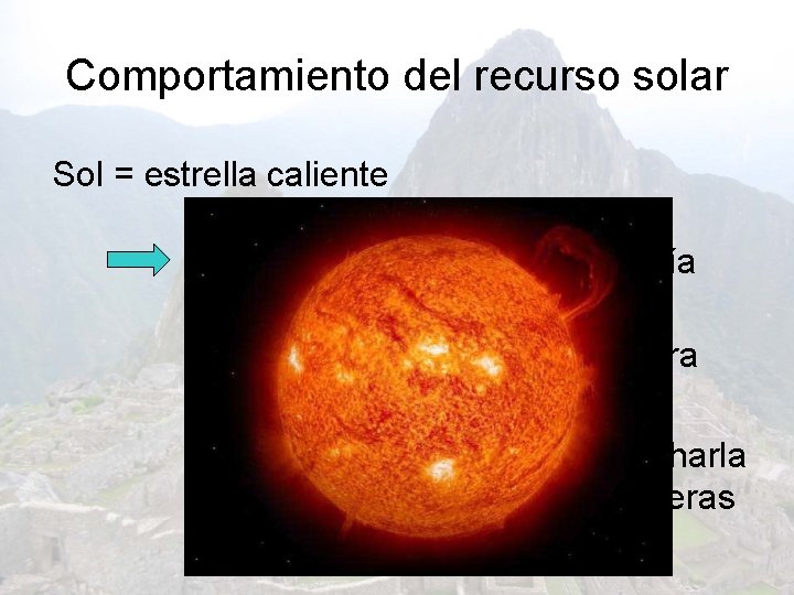 Comportamiento del recurso solar Sol = estrella caliente Libera gran cantidad de energía Una