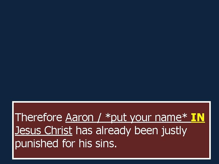Therefore Aaron / *put your name* IN Jesus Christ has already been justly punished Therefore Aaron / *put your name* IN Jesus Christ has already been justly punished