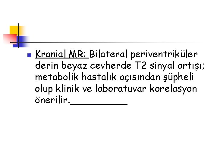 n Kranial MR: Bilateral periventriküler derin beyaz cevherde T 2 sinyal artışı; metabolik hastalık