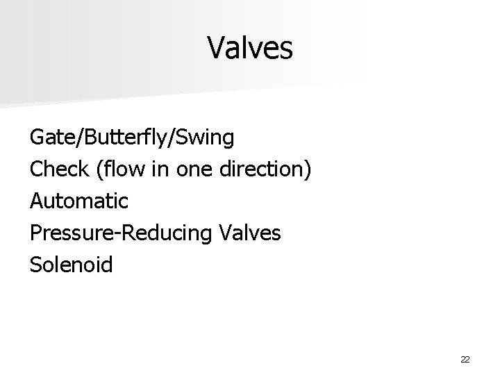 Valves Gate/Butterfly/Swing Check (flow in one direction) Automatic Pressure-Reducing Valves Solenoid 22 