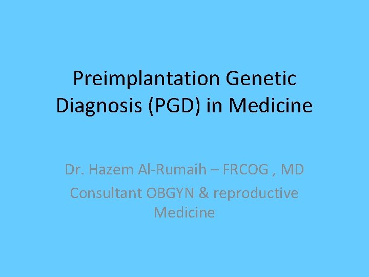 Preimplantation Genetic Diagnosis (PGD) in Medicine Dr. Hazem Al-Rumaih – FRCOG , MD Consultant Preimplantation Genetic Diagnosis (PGD) in Medicine Dr. Hazem Al-Rumaih – FRCOG , MD Consultant