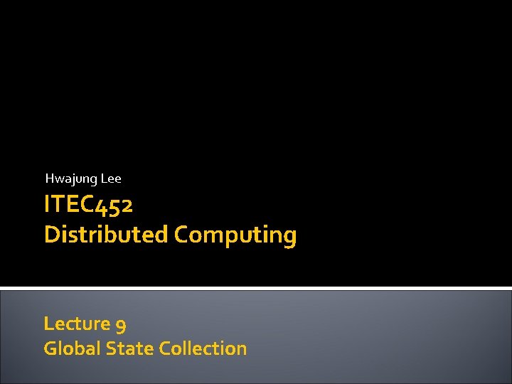 Hwajung Lee ITEC 452 Distributed Computing Lecture 9 Global State Collection 