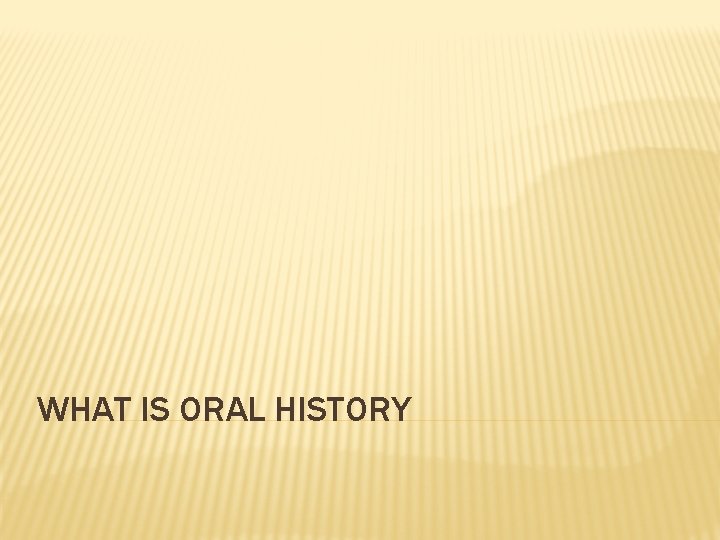 WHAT IS ORAL HISTORY 