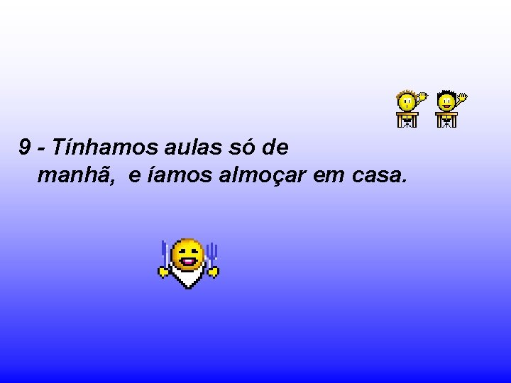 9 - Tínhamos aulas só de manhã, e íamos almoçar em casa. 