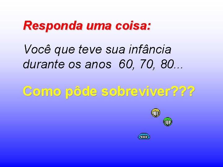 Responda uma coisa: Você que teve sua infância durante os anos 60, 70, 80.