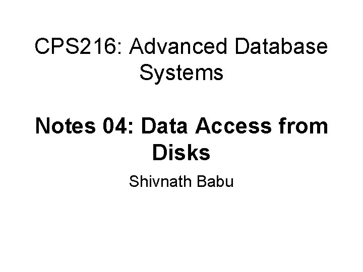CPS 216: Advanced Database Systems Notes 04: Data Access from Disks Shivnath Babu 