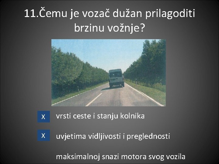 11. Čemu je vozač dužan prilagoditi brzinu vožnje? X vrsti ceste i stanju kolnika