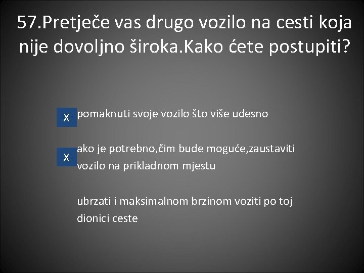 57. Pretječe vas drugo vozilo na cesti koja nije dovoljno široka. Kako ćete postupiti?