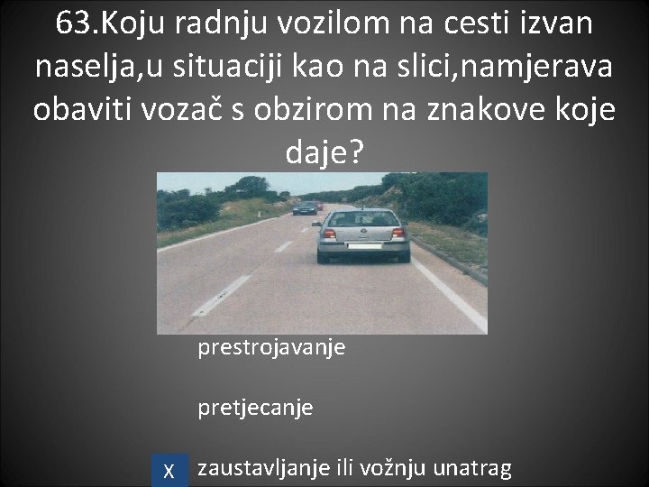 63. Koju radnju vozilom na cesti izvan naselja, u situaciji kao na slici, namjerava