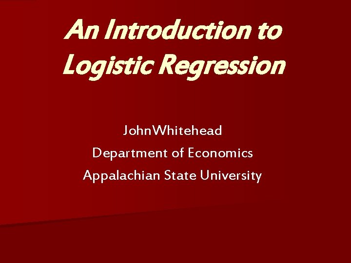An Introduction to Logistic Regression John. Whitehead Department of Economics Appalachian State University 