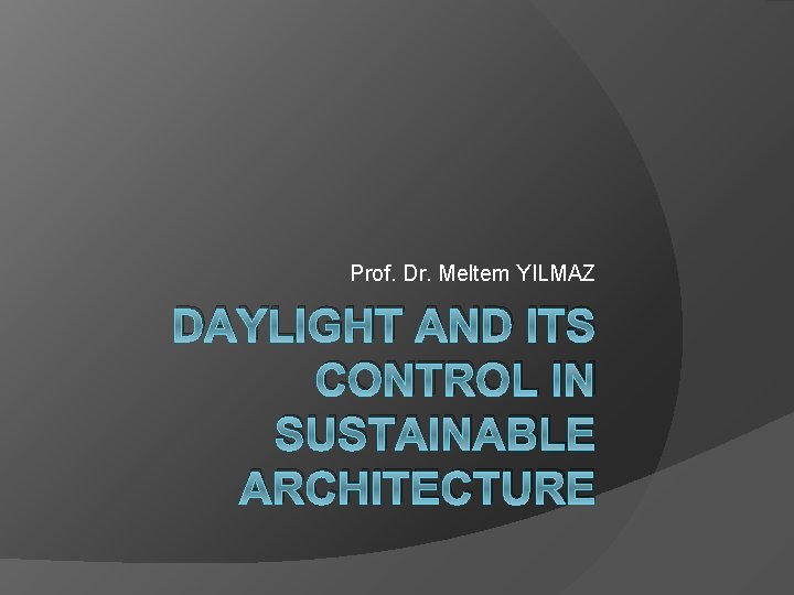 Prof. Dr. Meltem YILMAZ DAYLIGHT AND ITS CONTROL IN SUSTAINABLE ARCHITECTURE 