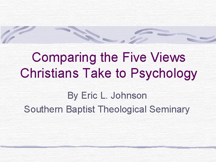 Comparing the Five Views Christians Take to Psychology By Eric L. Johnson Southern Baptist