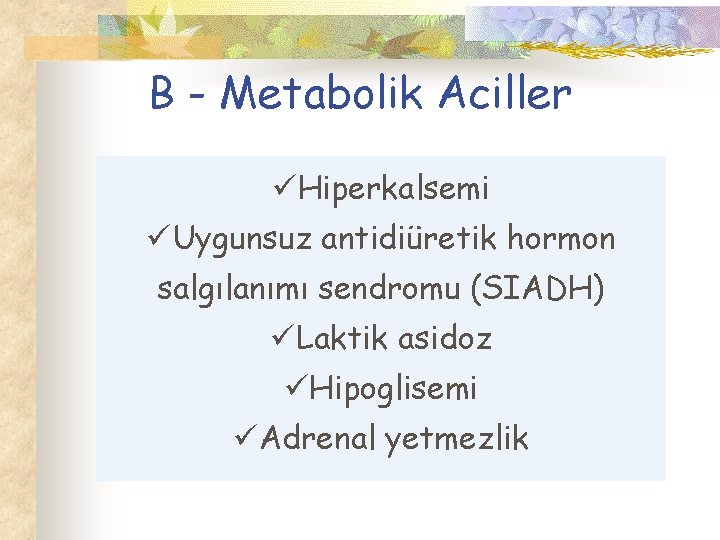 B - Metabolik Aciller üHiperkalsemi üUygunsuz antidiüretik hormon salgılanımı sendromu (SIADH) üLaktik asidoz üHipoglisemi