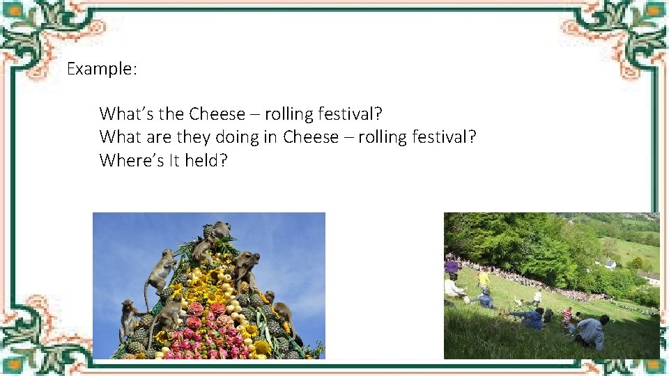 Example: What’s the Cheese – rolling festival? What are they doing in Cheese –