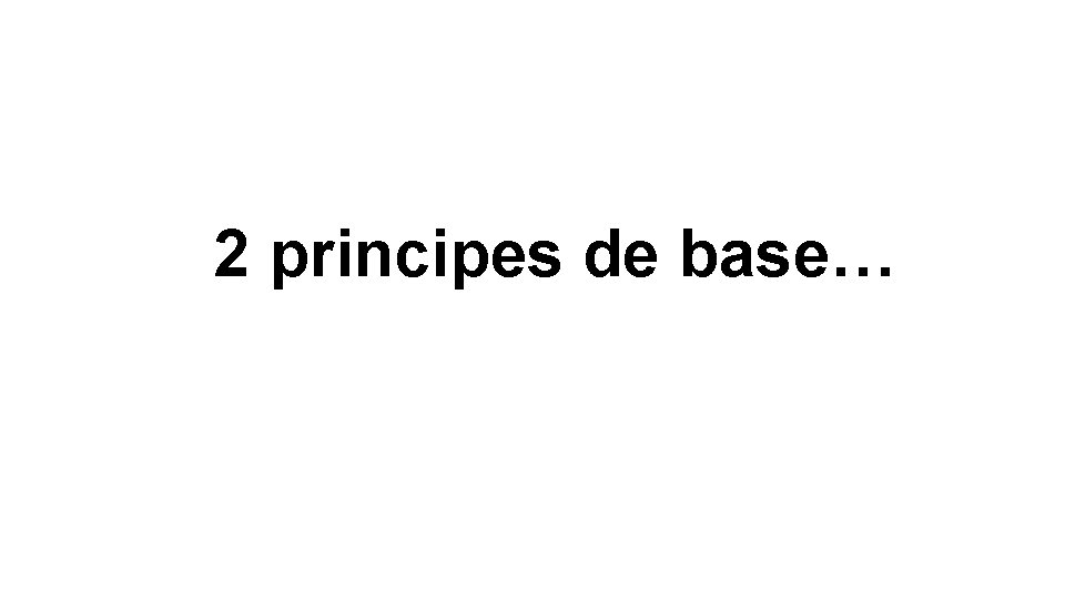 2 principes de base… 