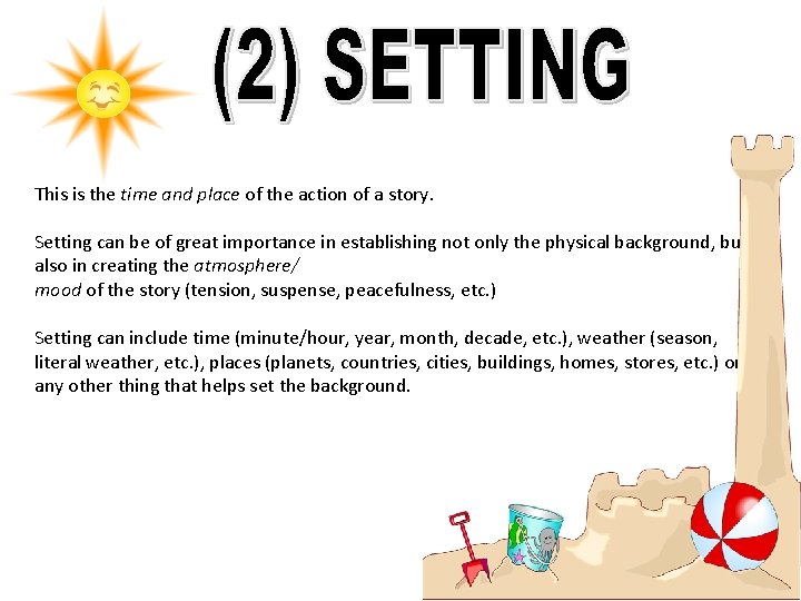 This is the time and place of the action of a story. Setting can