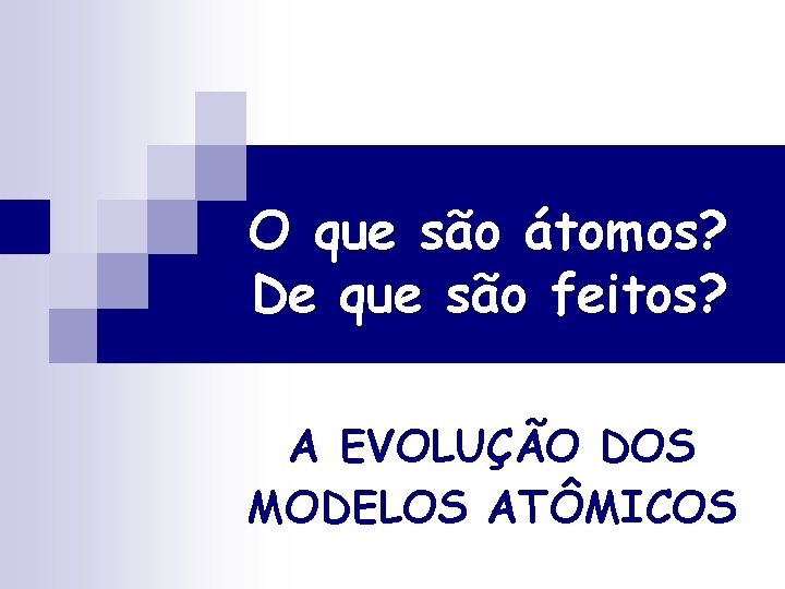 O que são átomos? De que são feitos? A EVOLUÇÃO DOS MODELOS ATÔMICOS O que são átomos? De que são feitos? A EVOLUÇÃO DOS MODELOS ATÔMICOS