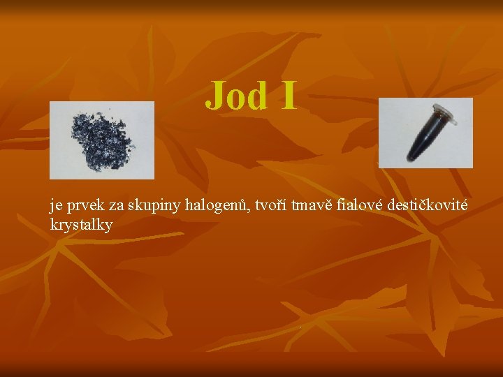 Jod I je prvek za skupiny halogenů, tvoří tmavě fialové destičkovité krystalky . 
