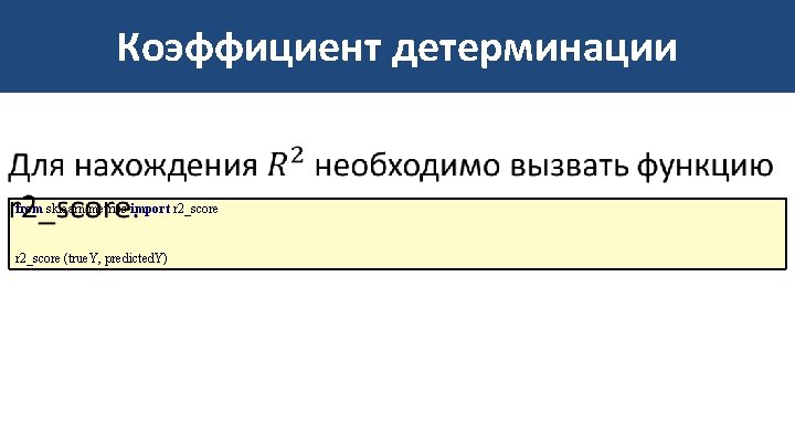 Коэффициент детерминации • from sklearn. metrics import r 2_score (true. Y, predicted. Y) 