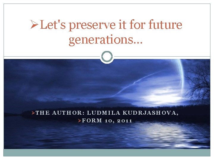 ØLet's preserve it for future generations… ØTHE AUTHOR: LUDMILA KUDRJASHOVA, ØFORM 10, 2011 