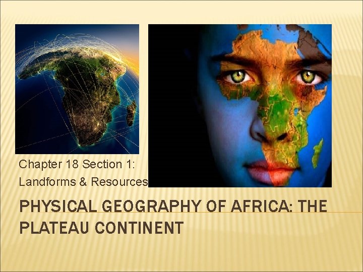 Chapter 18 Section 1: Landforms & Resources PHYSICAL GEOGRAPHY OF AFRICA: THE PLATEAU CONTINENT