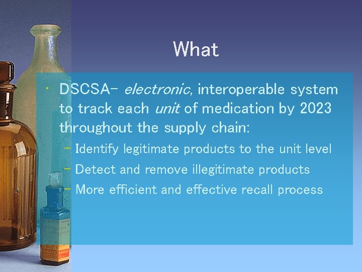 What • DSCSA- electronic, interoperable system to track each unit of medication by 2023