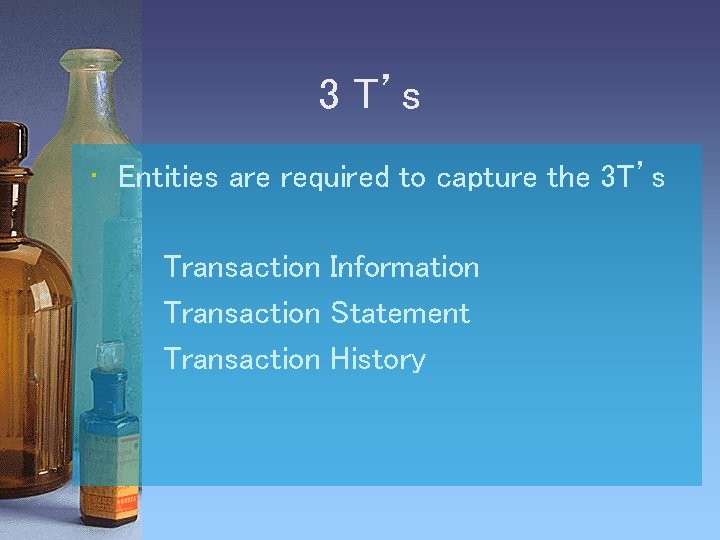 3 T’s • Entities are required to capture the 3 T’s Transaction Information Transaction
