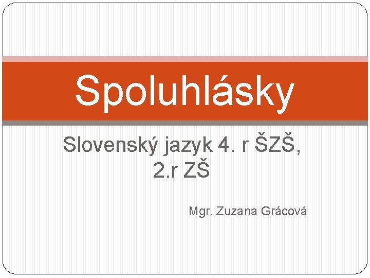 Spoluhlásky Slovenský jazyk 4. r ŠZŠ, 2. r ZŠ Mgr. Zuzana Grácová 