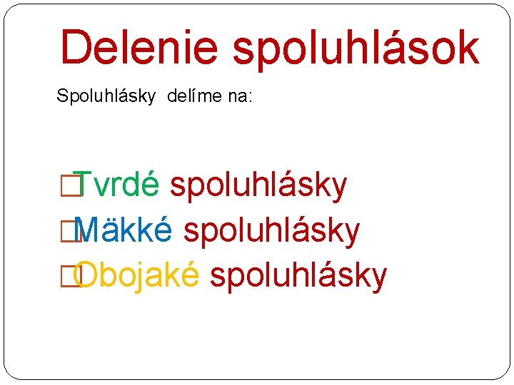 Delenie spoluhlások Spoluhlásky delíme na: �Tvrdé spoluhlásky �Mäkké spoluhlásky �Obojaké spoluhlásky 