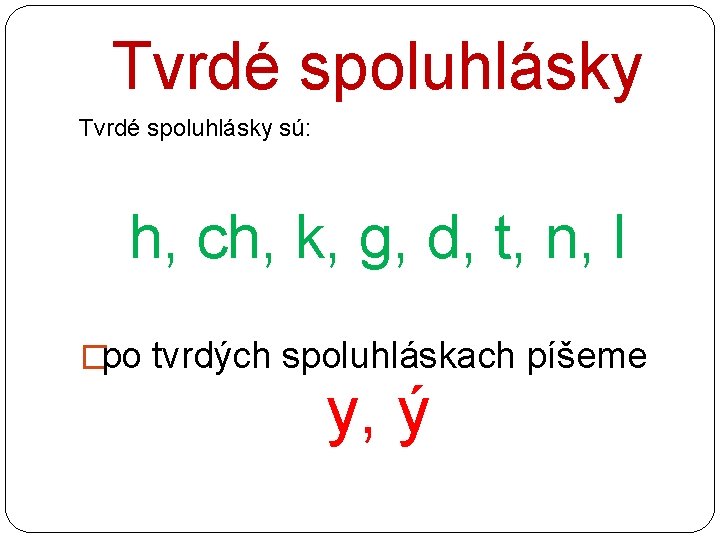 Tvrdé spoluhlásky sú: h, ch, k, g, d, t, n, l �po tvrdých spoluhláskach