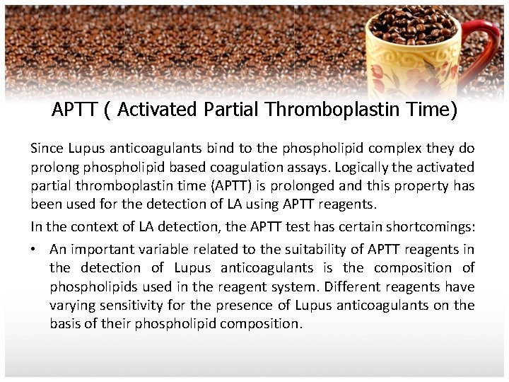 APTT ( Activated Partial Thromboplastin Time) Since Lupus anticoagulants bind to the phospholipid complex