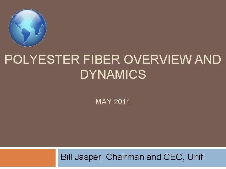 POLYESTER FIBER OVERVIEW AND DYNAMICS MAY 2011 Bill Jasper, Chairman and CEO, Unifi 