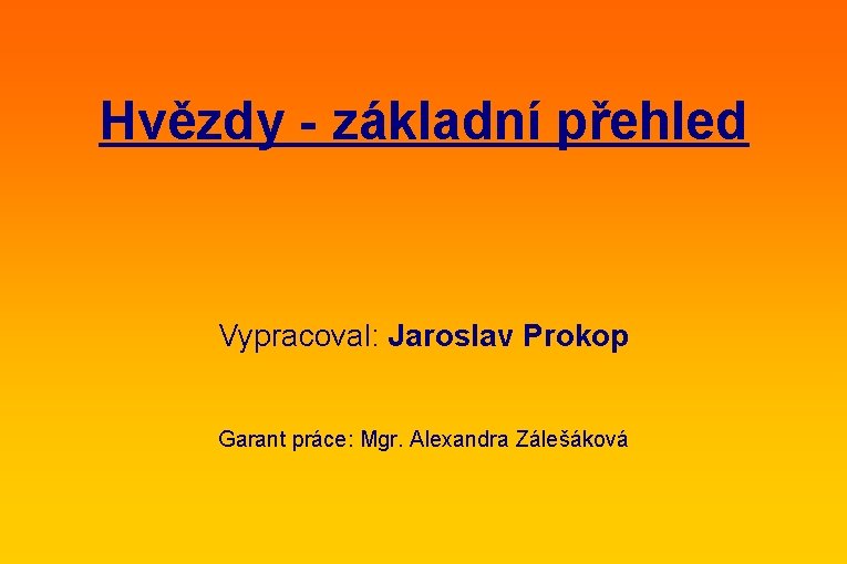 Hvězdy - základní přehled Vypracoval: Jaroslav Prokop Garant práce: Mgr. Alexandra Zálešáková 