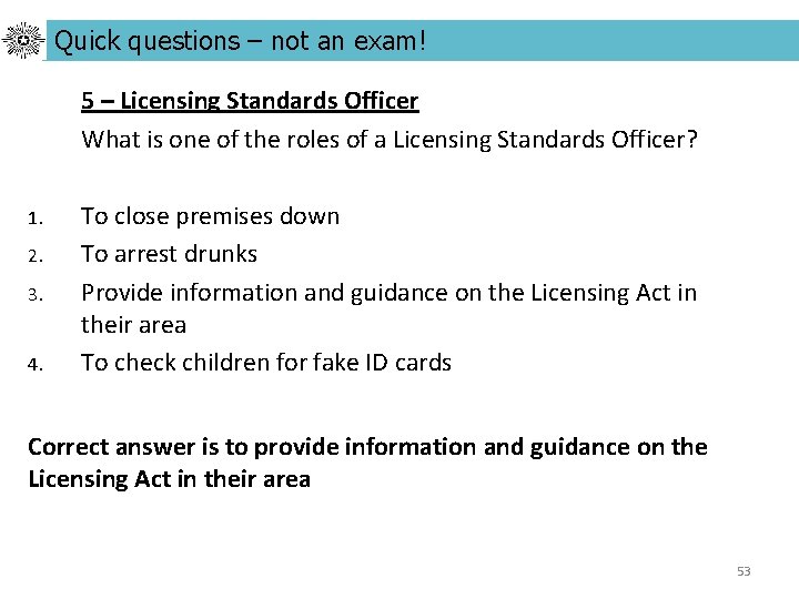 Quick questions – not an exam! 5 – Licensing Standards Officer What is one