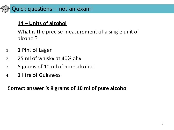 Quick questions – not an exam! 14 – Units of alcohol What is the