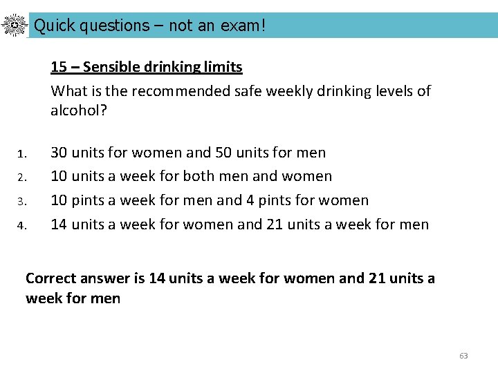 Quick questions – not an exam! 15 – Sensible drinking limits What is the