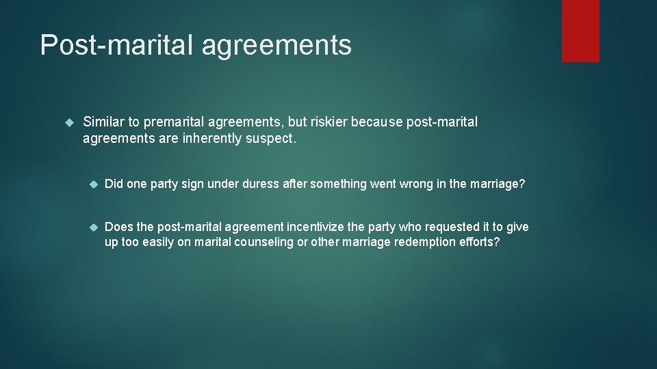 Post-marital agreements Similar to premarital agreements, but riskier because post-marital agreements are inherently suspect. Post-marital agreements Similar to premarital agreements, but riskier because post-marital agreements are inherently suspect.