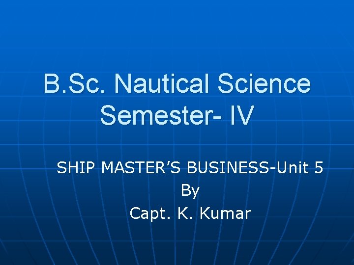 B. Sc. Nautical Science Semester- IV SHIP MASTER’S BUSINESS-Unit 5 By Capt. K. Kumar
