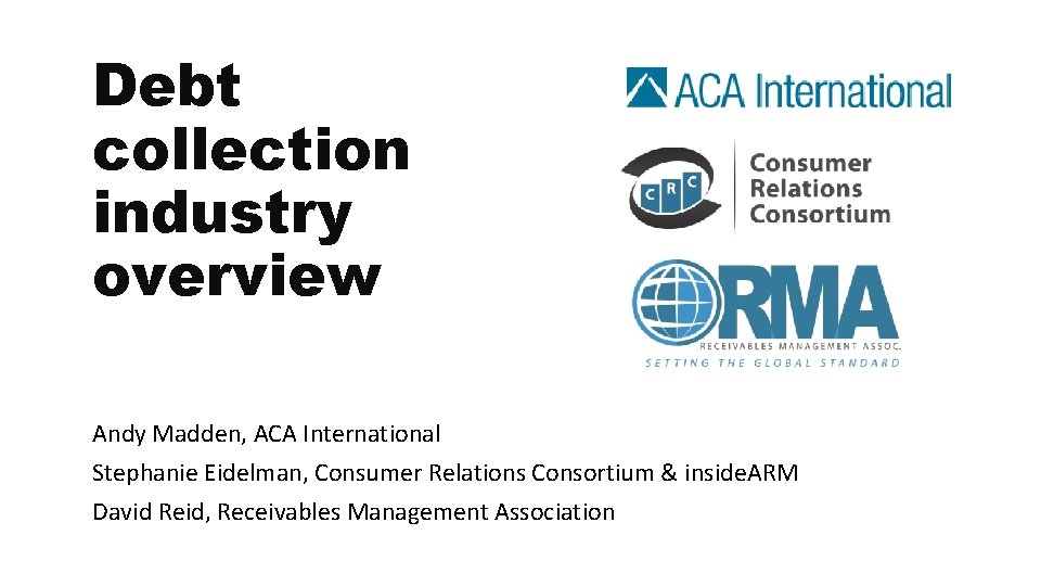 Debt collection industry overview Andy Madden, ACA International Stephanie Eidelman, Consumer Relations Consortium &