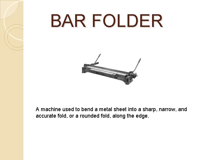 BAR FOLDER A machine used to bend a metal sheet into a sharp, narrow, BAR FOLDER A machine used to bend a metal sheet into a sharp, narrow,